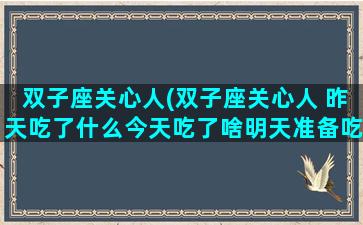 双子座关心人(双子座关心人 昨天吃了什么今天吃了啥明天准备吃啥)